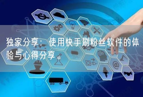 独家分享：使用快手刷粉丝软件的体验与心得分享。