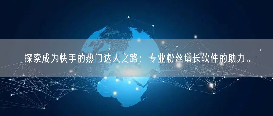 探索成为快手的热门达人之路：专业粉丝增长软件的助力。