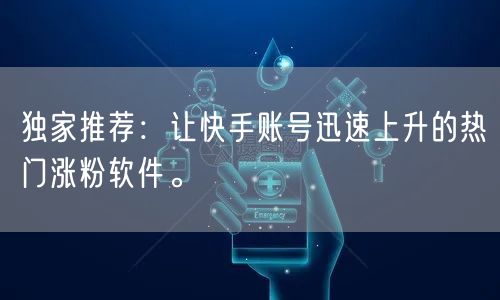 独家推荐：让快手账号迅速上升的热门涨粉软件。
