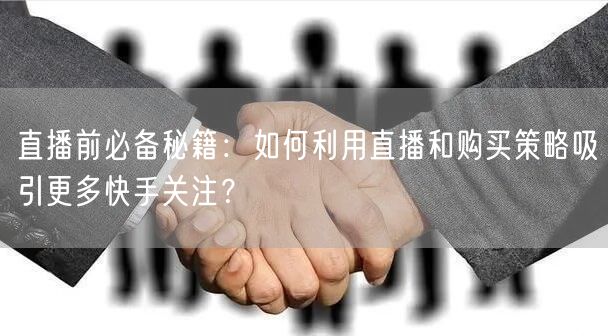 直播前必备秘籍：如何利用直播和购买策略吸引更多快手关注？