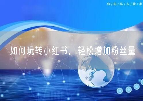 如何玩转小红书，轻松增加粉丝量