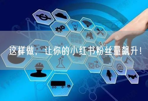 这样做，让你的小红书粉丝量飙升！