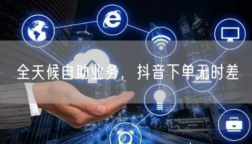 全天候自助业务，抖音下单无时差
