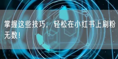 掌握这些技巧，轻松在小红书上刷粉无数！