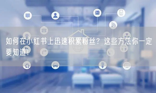 如何在小红书上迅速积累粉丝？这些方法你一定要知道！