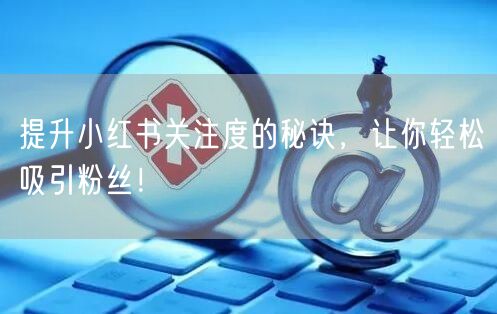 提升小红书关注度的秘诀，让你轻松吸引粉丝！