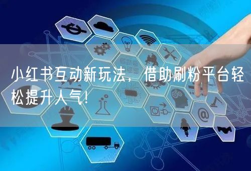 小红书互动新玩法，借助刷粉平台轻松提升人气！