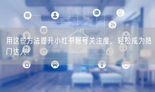 用这些方法提升小红书账号关注度，轻松成为热门达人！