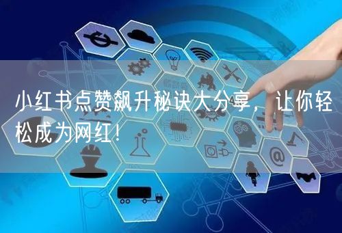 小红书点赞飙升秘诀大分享，让你轻松成为网红！