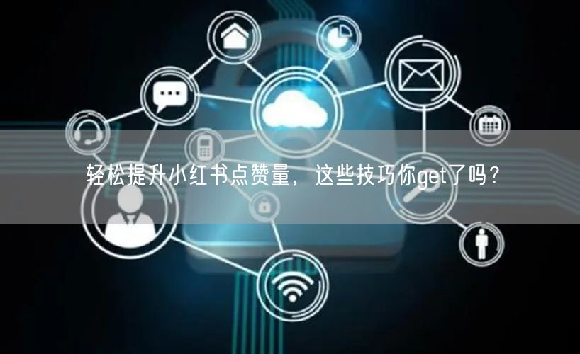 轻松提升小红书点赞量，这些技巧你get了吗？