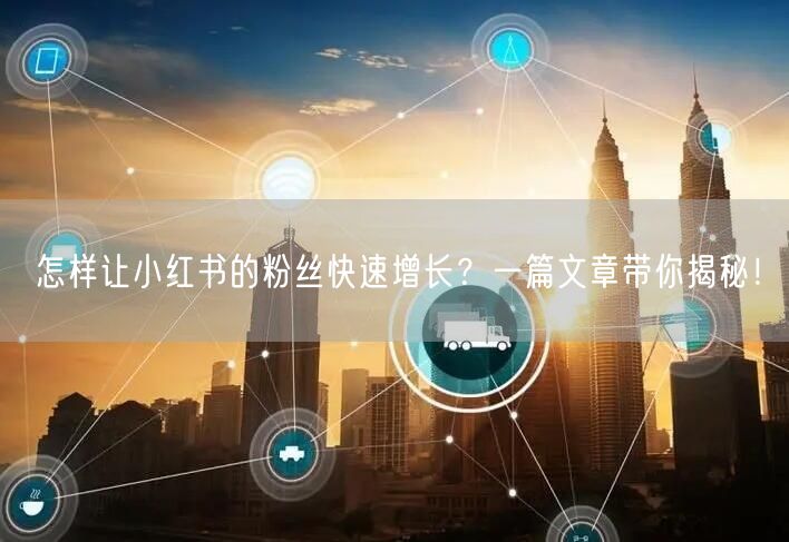 怎样让小红书的粉丝快速增长？一篇文章带你揭秘！