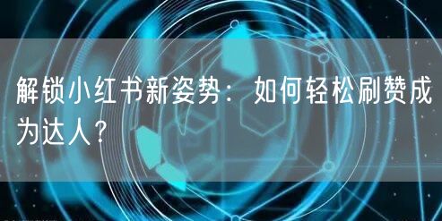解锁小红书新姿势：如何轻松刷赞成为达人？