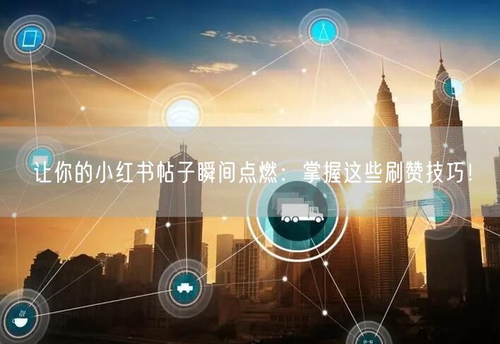 让你的小红书帖子瞬间点燃：掌握这些刷赞技巧！