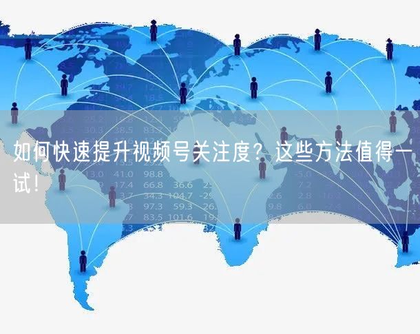 如何快速提升视频号关注度？这些方法值得一试！
