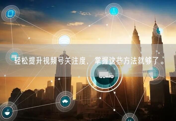 轻松提升视频号关注度，掌握这些方法就够了。
