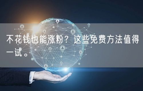 不花钱也能涨粉？这些免费方法值得一试。