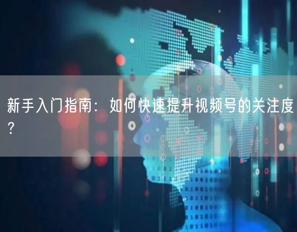 新手入门指南：如何快速提升视频号的关注度？