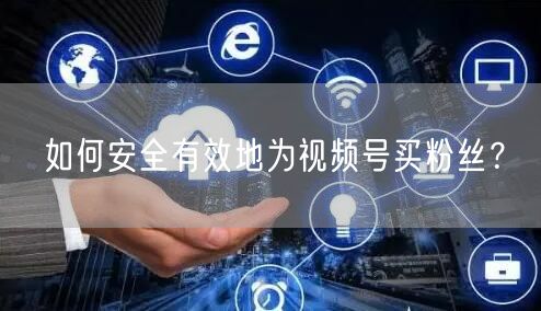 如何安全有效地为视频号买粉丝？