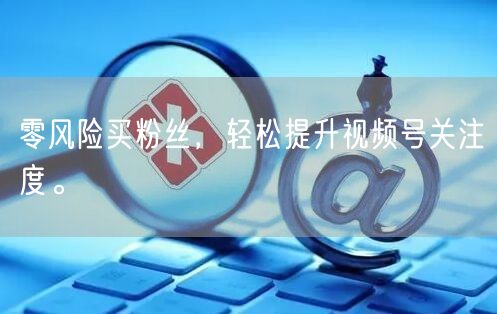 零风险买粉丝，轻松提升视频号关注度。