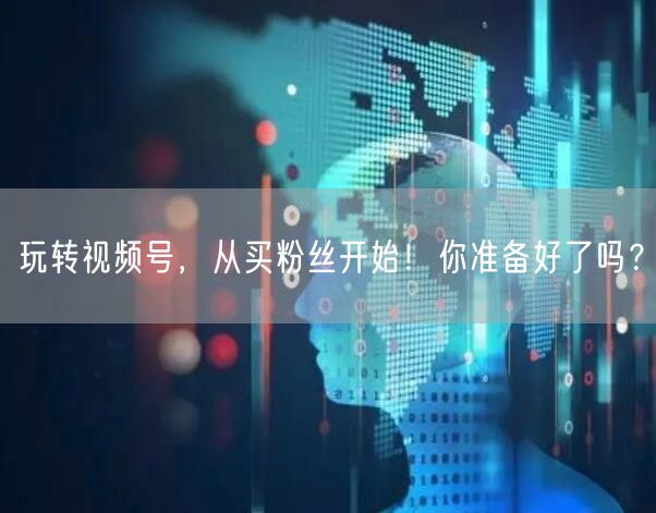玩转视频号，从买粉丝开始！你准备好了吗？