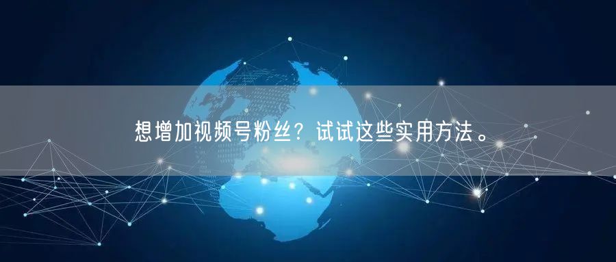 想增加视频号粉丝？试试这些实用方法。