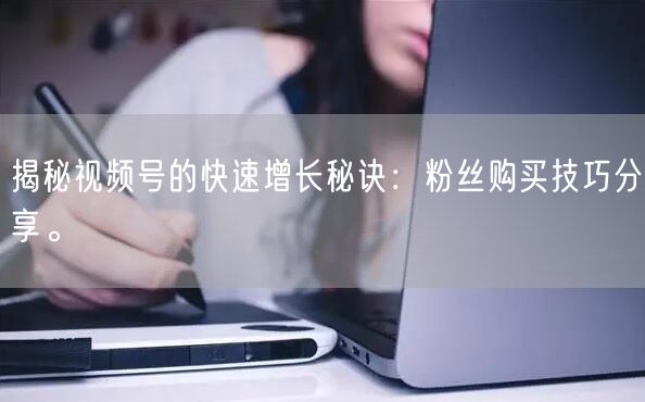 揭秘视频号的快速增长秘诀：粉丝购买技巧分享。