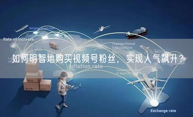 如何明智地购买视频号粉丝，实现人气飙升？