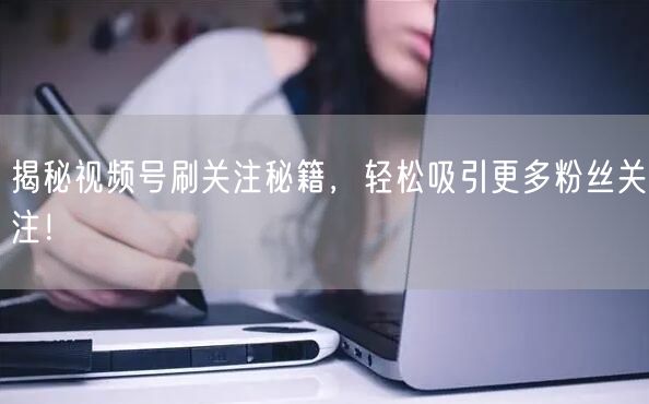 揭秘视频号刷关注秘籍，轻松吸引更多粉丝关注！