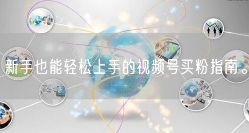 新手也能轻松上手的视频号买粉指南。