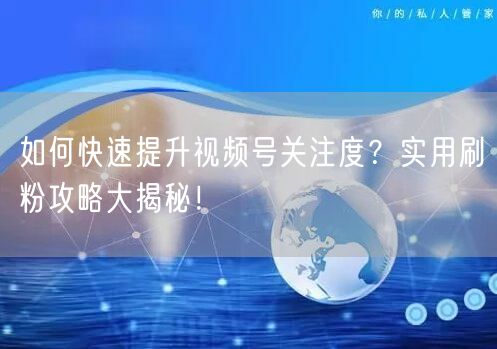 如何快速提升视频号关注度？实用刷粉攻略大揭秘！