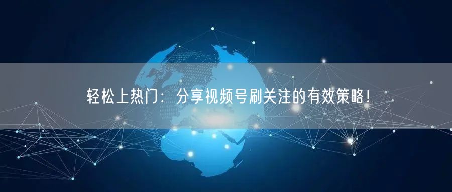 轻松上热门：分享视频号刷关注的有效策略！