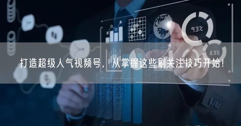 打造超级人气视频号，从掌握这些刷关注技巧开始！