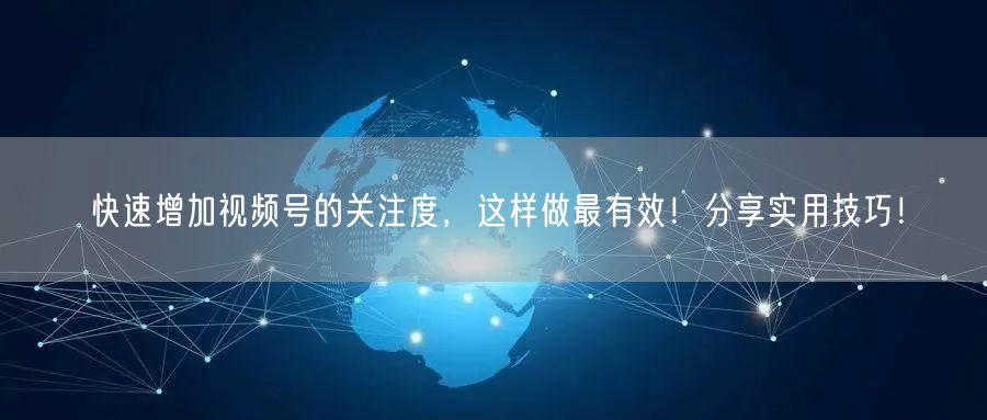 快速增加视频号的关注度，这样做最有效！分享实用技巧！