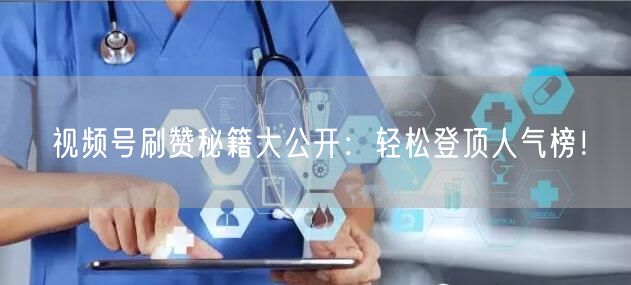 视频号刷赞秘籍大公开：轻松登顶人气榜！