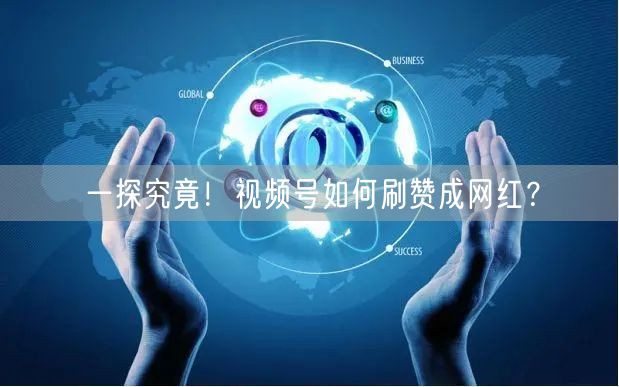 一探究竟！视频号如何刷赞成网红？