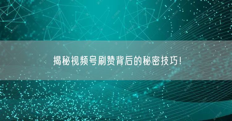 揭秘视频号刷赞背后的秘密技巧！
