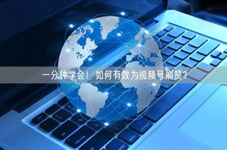 一分钟学会！如何有效为视频号刷赞？