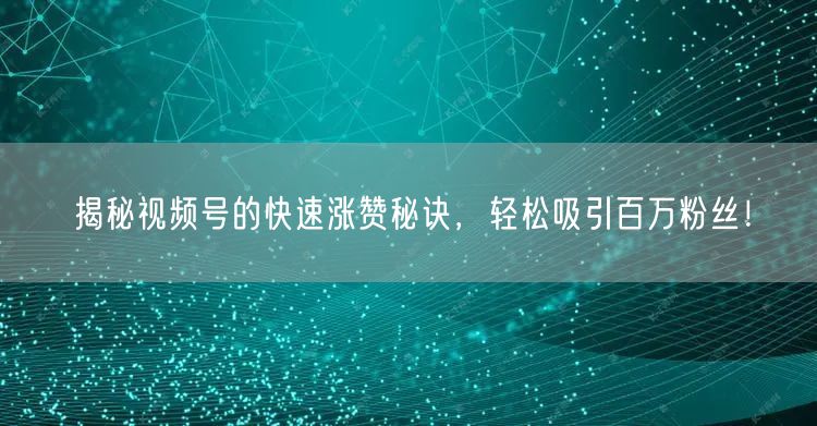 揭秘视频号的快速涨赞秘诀，轻松吸引百万粉丝！