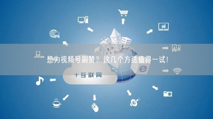 想为视频号刷赞？这几个方法值得一试！