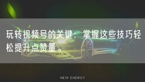 玩转视频号的关键：掌握这些技巧轻松提升点赞量。