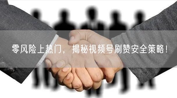 零风险上热门，揭秘视频号刷赞安全策略！