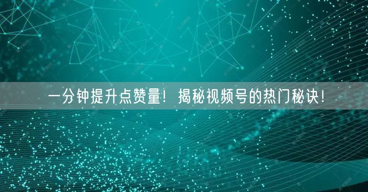一分钟提升点赞量！揭秘视频号的热门秘诀！
