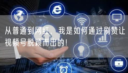 从普通到网红，我是如何通过刷赞让视频号脱颖而出的！