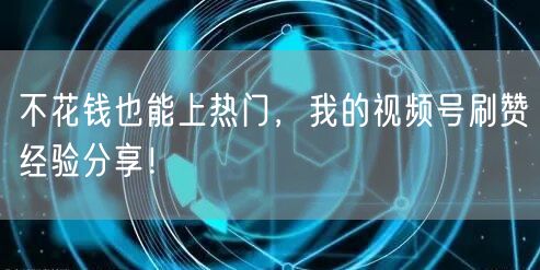 不花钱也能上热门，我的视频号刷赞经验分享！