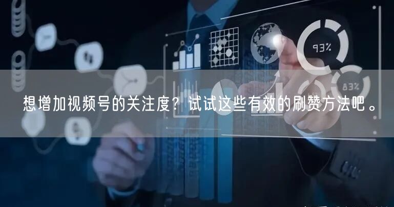 想增加视频号的关注度？试试这些有效的刷赞方法吧。