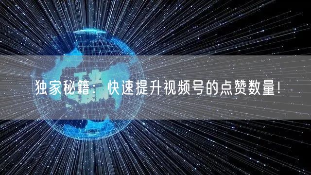 独家秘籍：快速提升视频号的点赞数量！