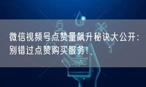 微信视频号点赞量飙升秘诀大公开：别错过点赞购买服务！