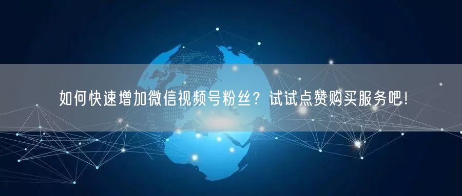 如何快速增加微信视频号粉丝？试试点赞购买服务吧！