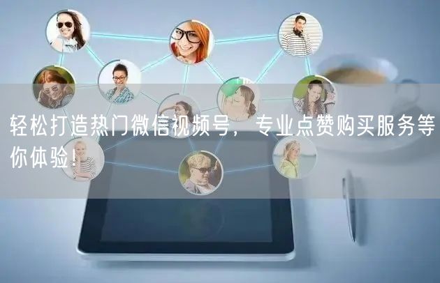 轻松打造热门微信视频号，专业点赞购买服务等你体验！