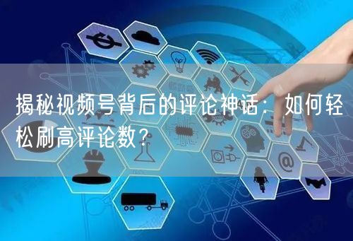 揭秘视频号背后的评论神话：如何轻松刷高评论数？